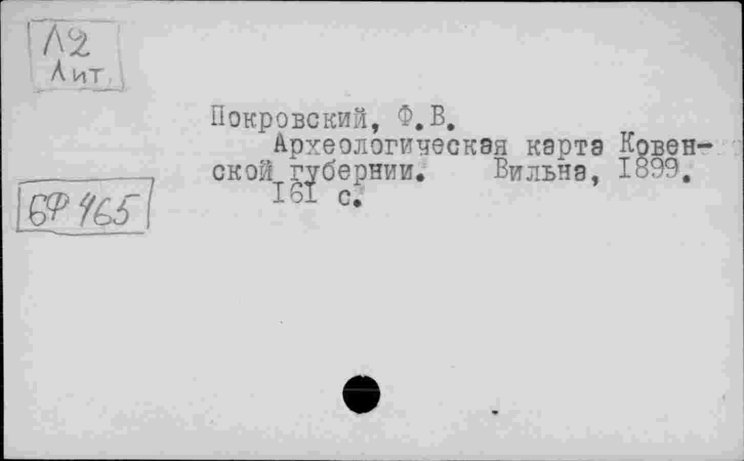 ﻿К 4L
Покровский, Ф.В,
Археологическая карта Ковен ской губернии. Вильна, 1899.